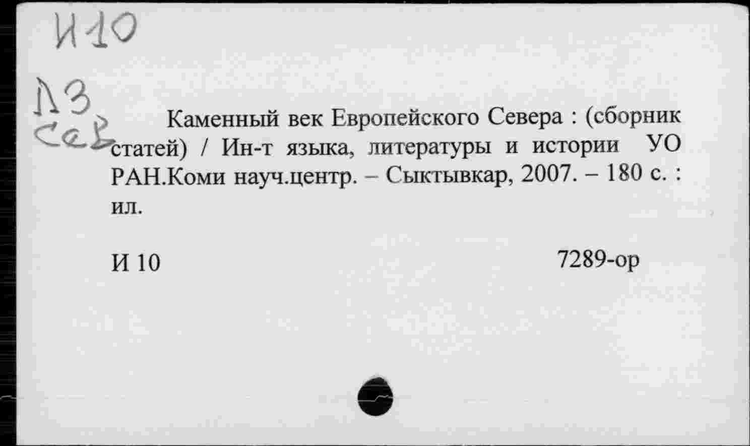 ﻿И 40
'7	Каменный век Европейского Севера : (сборник
-^статей) / Ин-т языка, литературы и истории У О РАН.Коми науч.центр. - Сыктывкар, 2007. - 180 с. : ил.
И 10
7289-ор